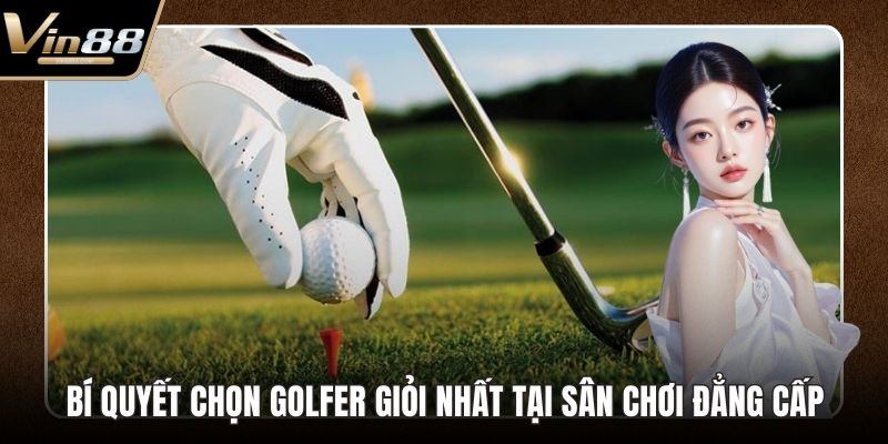 Bí Quyết Chọn Golfer Giỏi Nhất Tại Sân Chơi Đẳng Cấp - Zixon